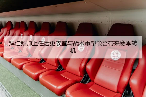 拜仁新帅上任后更衣室与战术重塑能否带来赛季转机
