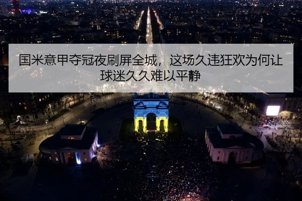 国米意甲夺冠夜刷屏全城，这场久违狂欢为何让球迷久久难以平静