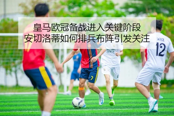 皇马欧冠备战进入关键阶段 安切洛蒂如何排兵布阵引发关注