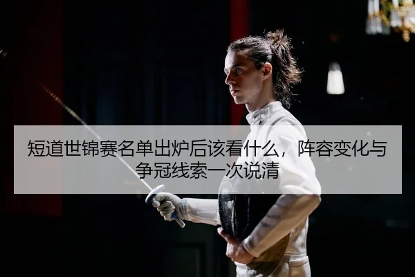 短道世锦赛名单出炉后该看什么，阵容变化与争冠线索一次说清