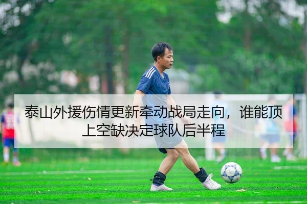 泰山外援伤情更新牵动战局走向，谁能顶上空缺决定球队后半程