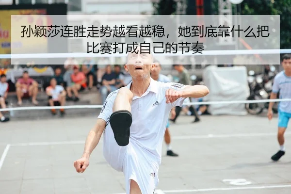 孙颖莎连胜走势越看越稳，她到底靠什么把比赛打成自己的节奏