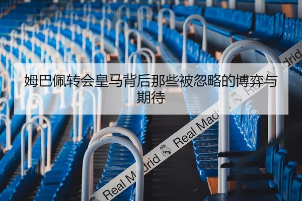 姆巴佩转会皇马背后那些被忽略的博弈与期待