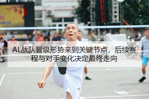 AL战队晋级形势来到关键节点，后续赛程与对手变化决定最终走向
